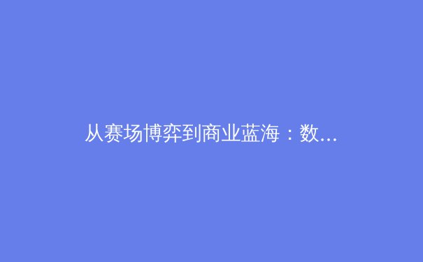 从赛场博弈到商业蓝海：数字时代体育产业的破局与重塑 - 2